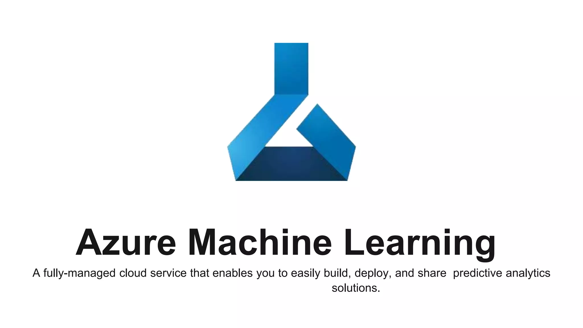 Azure Machine Learning
A fully-managed cloud service that enables you to easily build, deploy, and share predictive analytics
solutions.
 