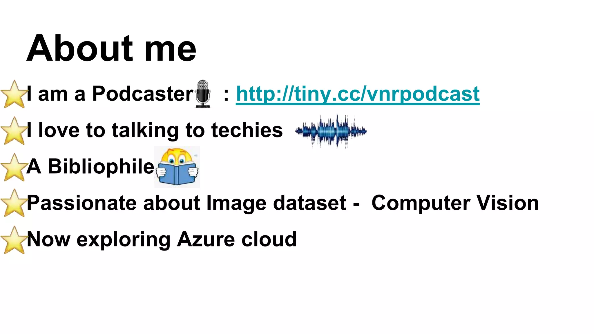 About me
I am a Podcaster : http://tiny.cc/vnrpodcast
I love to talking to techies
A Bibliophile
Passionate about Image dataset - Computer Vision
Now exploring Azure cloud
 