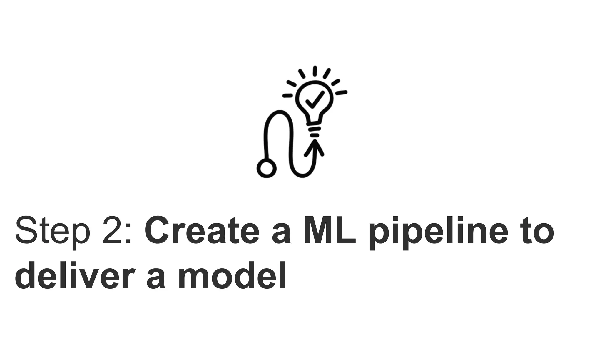 Step 2: Create a ML pipeline to
deliver a model
 