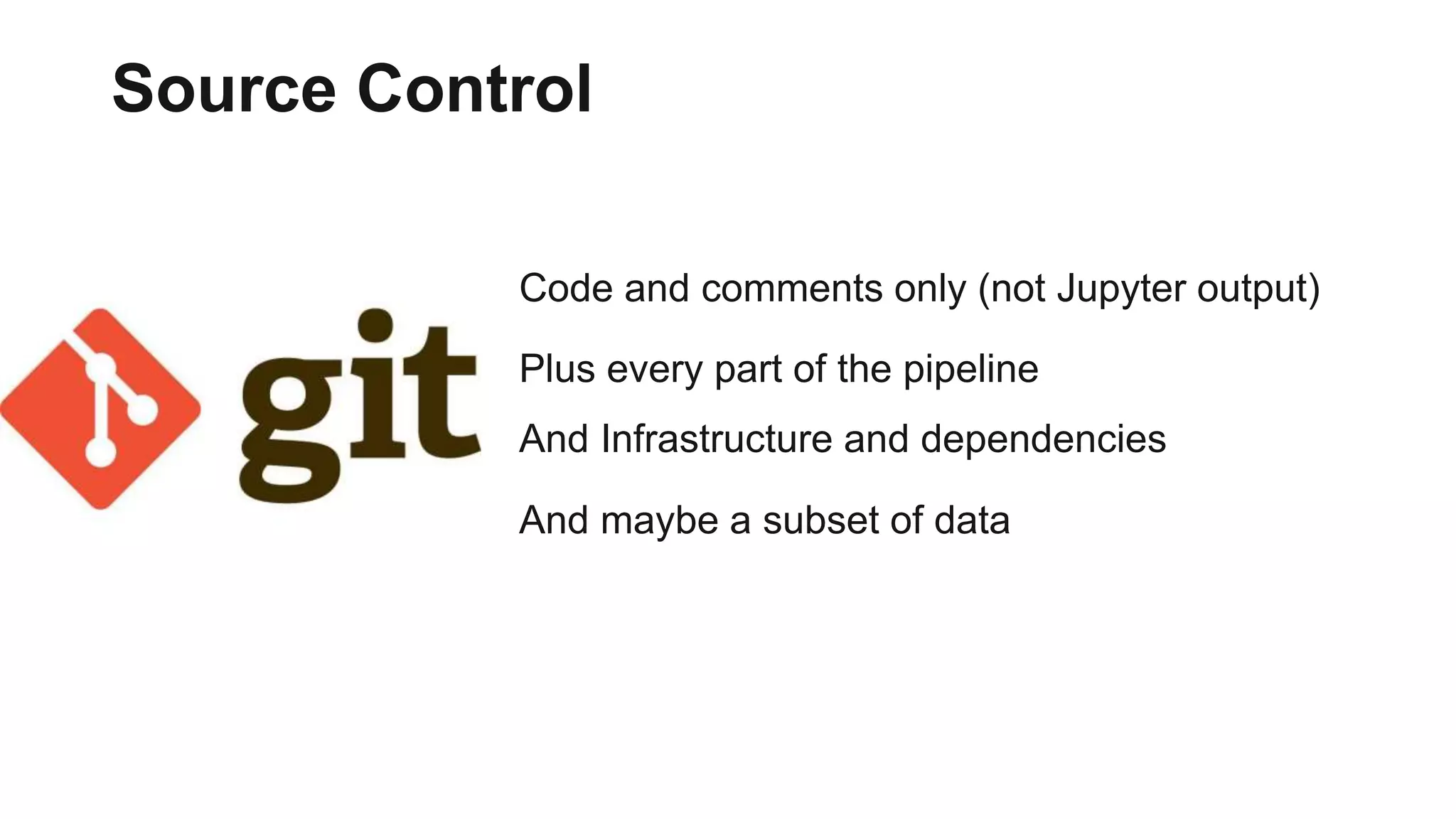 Code and comments only (not Jupyter output)
Plus every part of the pipeline
And Infrastructure and dependencies
And maybe a subset of data
Source Control
 