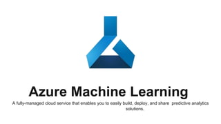 Azure Machine Learning
A fully-managed cloud service that enables you to easily build, deploy, and share predictive analytics
solutions.
 