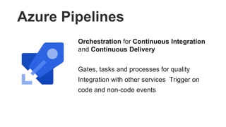 Azure Pipelines
Orchestration for Continuous Integration
and Continuous Delivery
Gates, tasks and processes for quality
Integration with other services Trigger on
code and non-code events
 