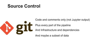 Code and comments only (not Jupyter output)
Plus every part of the pipeline
And Infrastructure and dependencies
And maybe a subset of data
Source Control
 