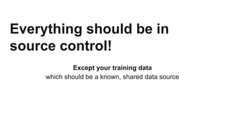 Everything should be in
source control!
Except your training data
which should be a known, shared data source
 