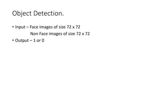 Object Detection.
• Input – Face images of size 72 x 72
Non Face images of size 72 x 72
• Output – 1 or 0
 