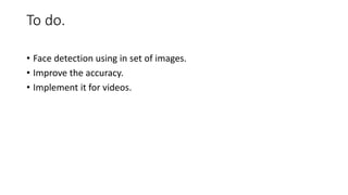 To do.
• Face detection using in set of images.
• Improve the accuracy.
• Implement it for videos.
 