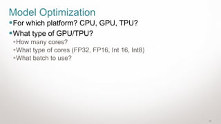 23
Model Optimization
▪For which platform? CPU, GPU, TPU?
▪What type of GPU/TPU?
▪How many cores?
▪What type of cores (FP32, FP16, Int 16, Int8)
▪What batch to use?
 
