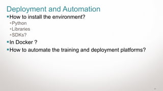 24
Deployment and Automation
▪How to install the environment?
▪Python
▪Libraries
▪SDKs?
▪In Docker ?
▪How to automate the training and deployment platforms?
 