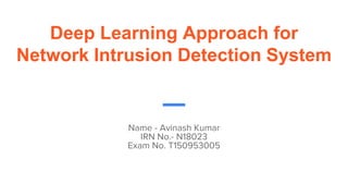 Deep Learning Approach for
Network Intrusion Detection System
Name - Avinash Kumar
IRN No.- N18023
Exam No. T150953005
 