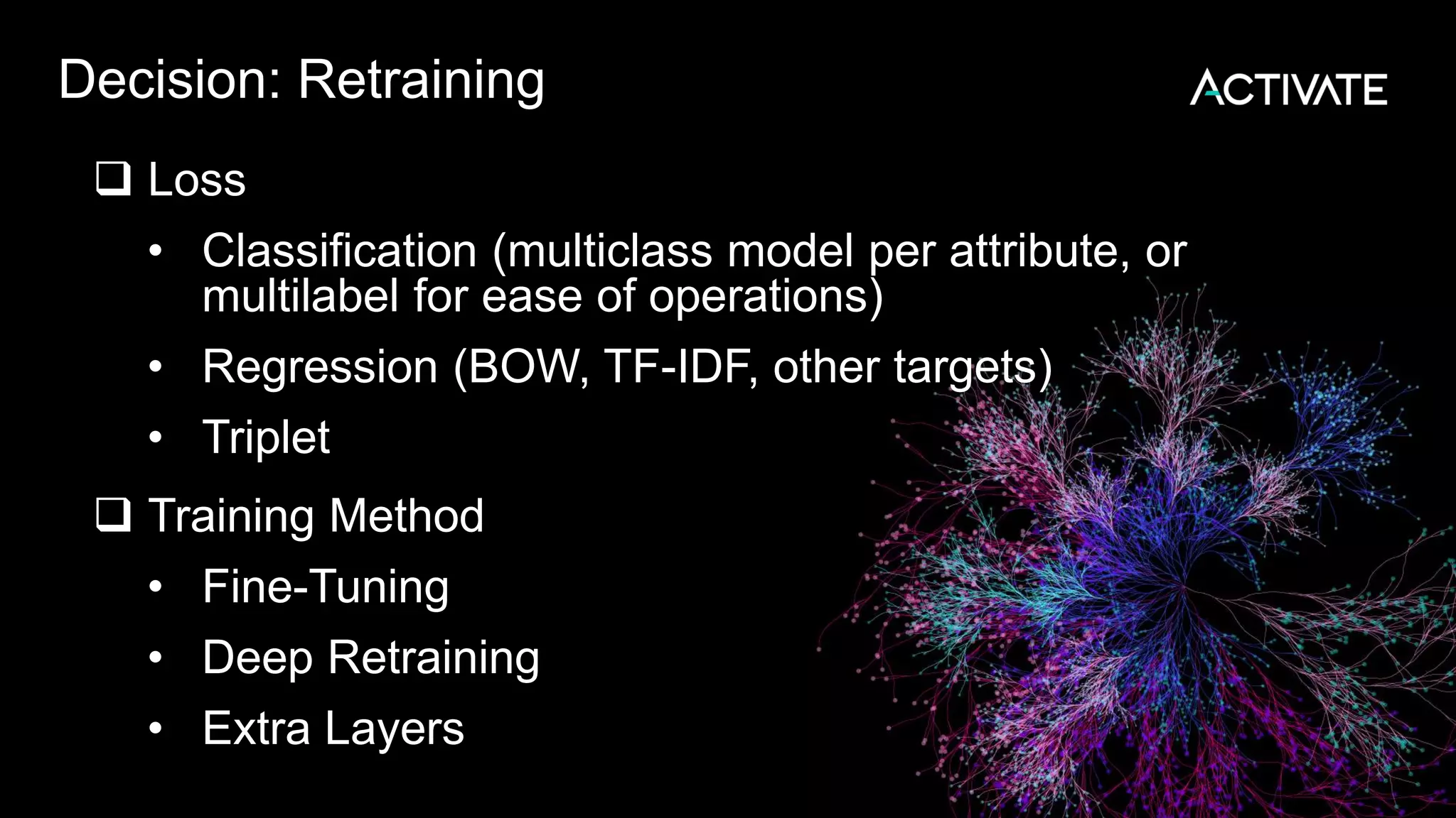 Decision: Retraining
 Loss
• Classification (multiclass model per attribute, or
multilabel for ease of operations)
• Regression (BOW, TF-IDF, other targets)
• Triplet
 Training Method
• Fine-Tuning
• Deep Retraining
• Extra Layers
 