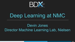 Deep Learning at NMC
Devin Jones
Director Machine Learning Lab, Nielsen
 