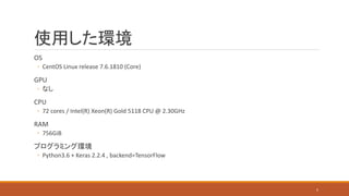 使用した環境
OS
◦ CentOS Linux release 7.6.1810 (Core)
GPU
◦ なし
CPU
◦ 72 cores / Intel(R) Xeon(R) Gold 5118 CPU @ 2.30GHz
RAM
◦ 756GiB
プログラミング環境
◦ Python3.6 + Keras 2.2.4 , backend=TensorFlow
5
 