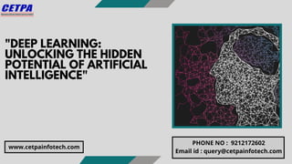 "DEEP LEARNING:
UNLOCKING THE HIDDEN
POTENTIAL OF ARTIFICIAL
INTELLIGENCE"
PHONE NO : 9212172602
Email id : query@cetpainfotech.com
www.cetpainfotech.com
 