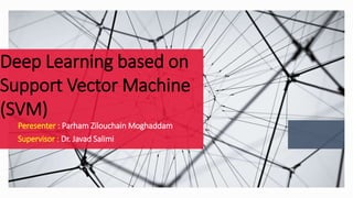 Deep Learning based on
Support Vector Machine
(SVM)
Peresenter : Parham Zilouchain Moghaddam
Supervisor : Dr. Javad Salimi
 