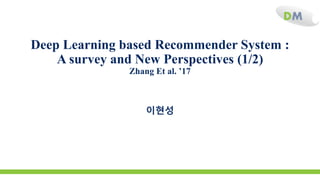 DM
Deep Learning based Recommender System :
A survey and New Perspectives (1/2)
Zhang Et al. ’17
이현성
 