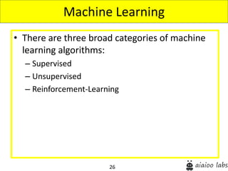 26
• There are three broad categories of machine
learning algorithms:
– Supervised
– Unsupervised
– Reinforcement-Learning
Machine Learning
 