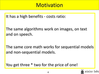 4
It has a high benefits - costs ratio:
The same algorithms work on images, on text
and on speech.
The same core math works for sequential models
and non-sequential models.
You get three * two for the price of one!
Motivation
 