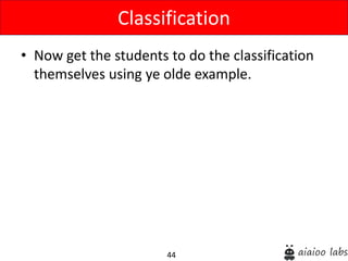 44
• Now get the students to do the classification
themselves using ye olde example.
Classification
 
