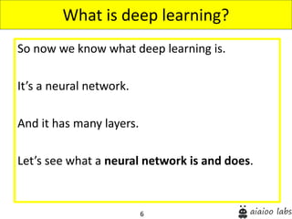 6
So now we know what deep learning is.
It’s a neural network.
And it has many layers.
Let’s see what a neural network is and does.
What is deep learning?
 