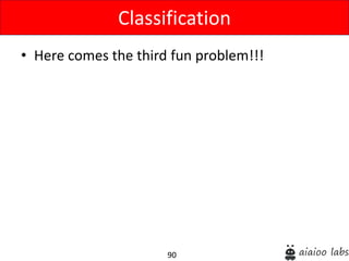 90
• Here comes the third fun problem!!!
Classification
 