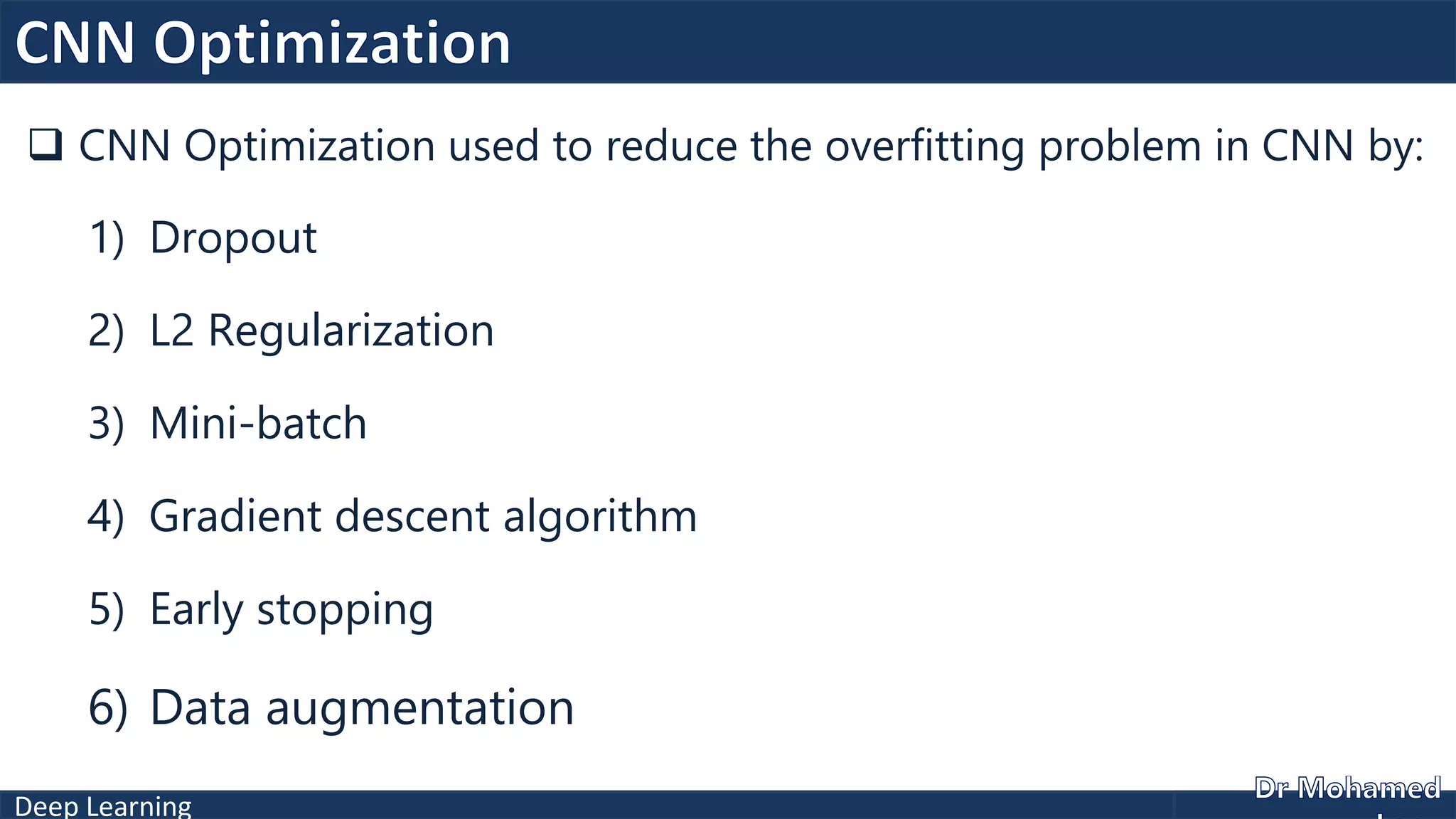 Deep Learning
 CNN Optimization used to reduce the overfitting problem in CNN by:
1) Dropout
2) L2 Regularization
3) Mini-batch
4) Gradient descent algorithm
5) Early stopping
6) Data augmentation
 