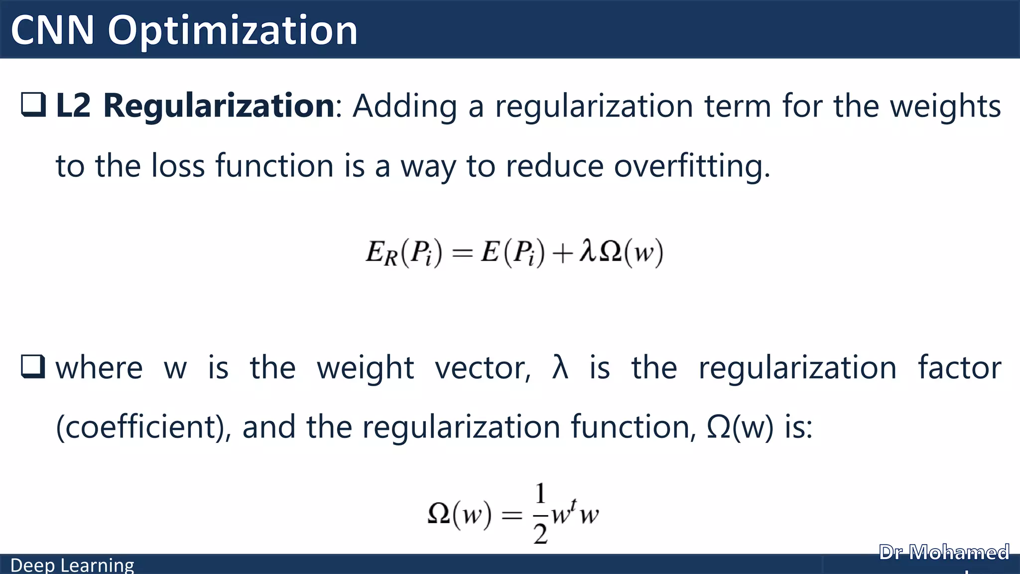 Deep Learning
 L2 Regularization: Adding a regularization term for the weights
to the loss function is a way to reduce overfitting.
 where w is the weight vector, λ is the regularization factor
(coefficient), and the regularization function, Ω(w) is:
 