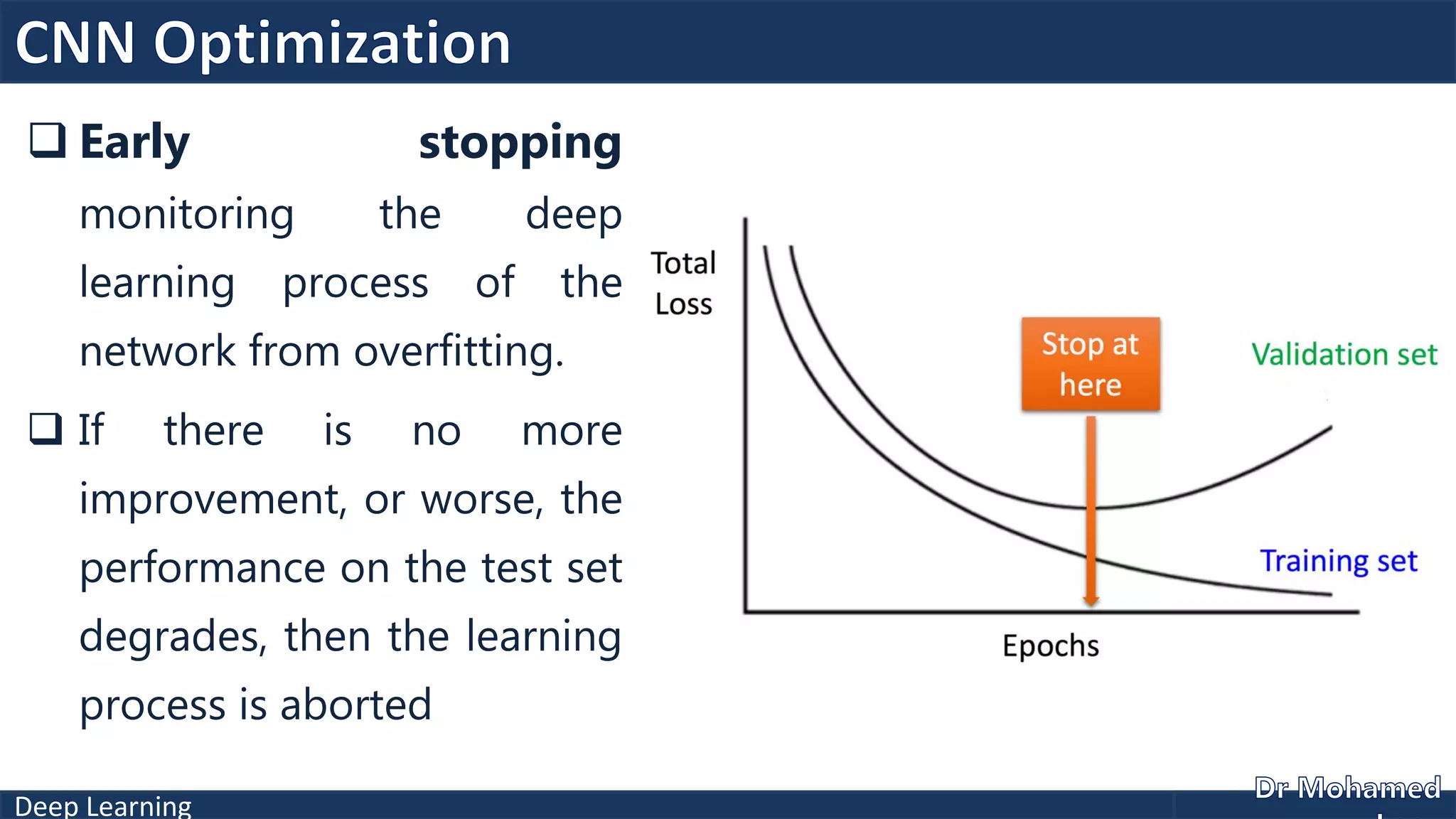Deep Learning
 Early stopping
monitoring the deep
learning process of the
network from overfitting.
 If there is no more
improvement, or worse, the
performance on the test set
degrades, then the learning
process is aborted
 