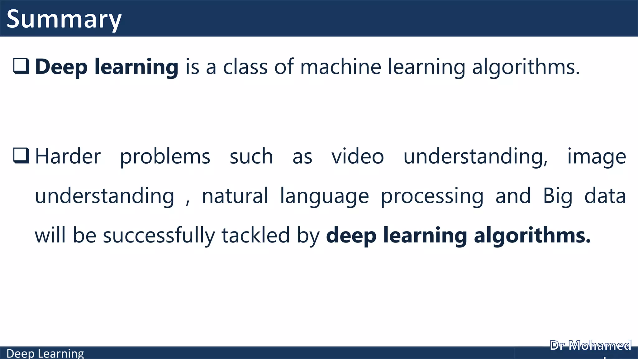 Deep Learning
 Deep learning is a class of machine learning algorithms.
 Harder problems such as video understanding, image
understanding , natural language processing and Big data
will be successfully tackled by deep learning algorithms.
 