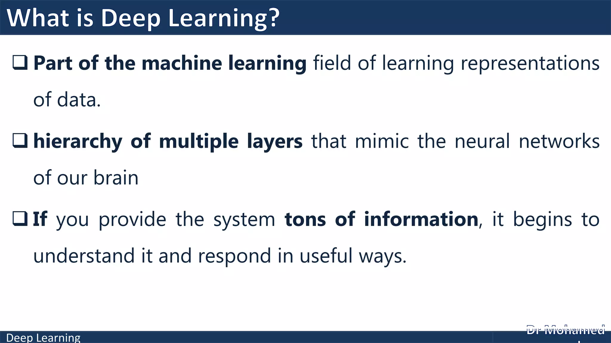 Deep Learning
 Part of the machine learning field of learning representations
of data.
 hierarchy of multiple layers that mimic the neural networks
of our brain
 If you provide the system tons of information, it begins to
understand it and respond in useful ways.
 