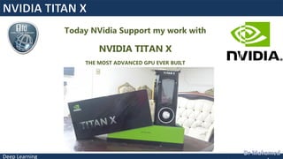 Deep Learning
Today NVidia Support my work with
NVIDIA TITAN X
THE MOST ADVANCED GPU EVER BUILT
 