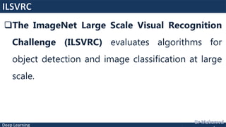 Deep Learning
The ImageNet Large Scale Visual Recognition
Challenge (ILSVRC) evaluates algorithms for
object detection and image classification at large
scale.
 