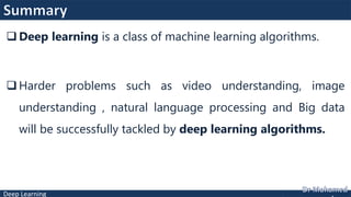 Deep Learning
 Deep learning is a class of machine learning algorithms.
 Harder problems such as video understanding, image
understanding , natural language processing and Big data
will be successfully tackled by deep learning algorithms.
 