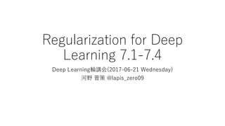 Regularization for Deep
Learning 7.1-7.4
Deep Learning輪講会(2017-06-21 Wednesday)
河野 晋策 @lapis_zero09
 
