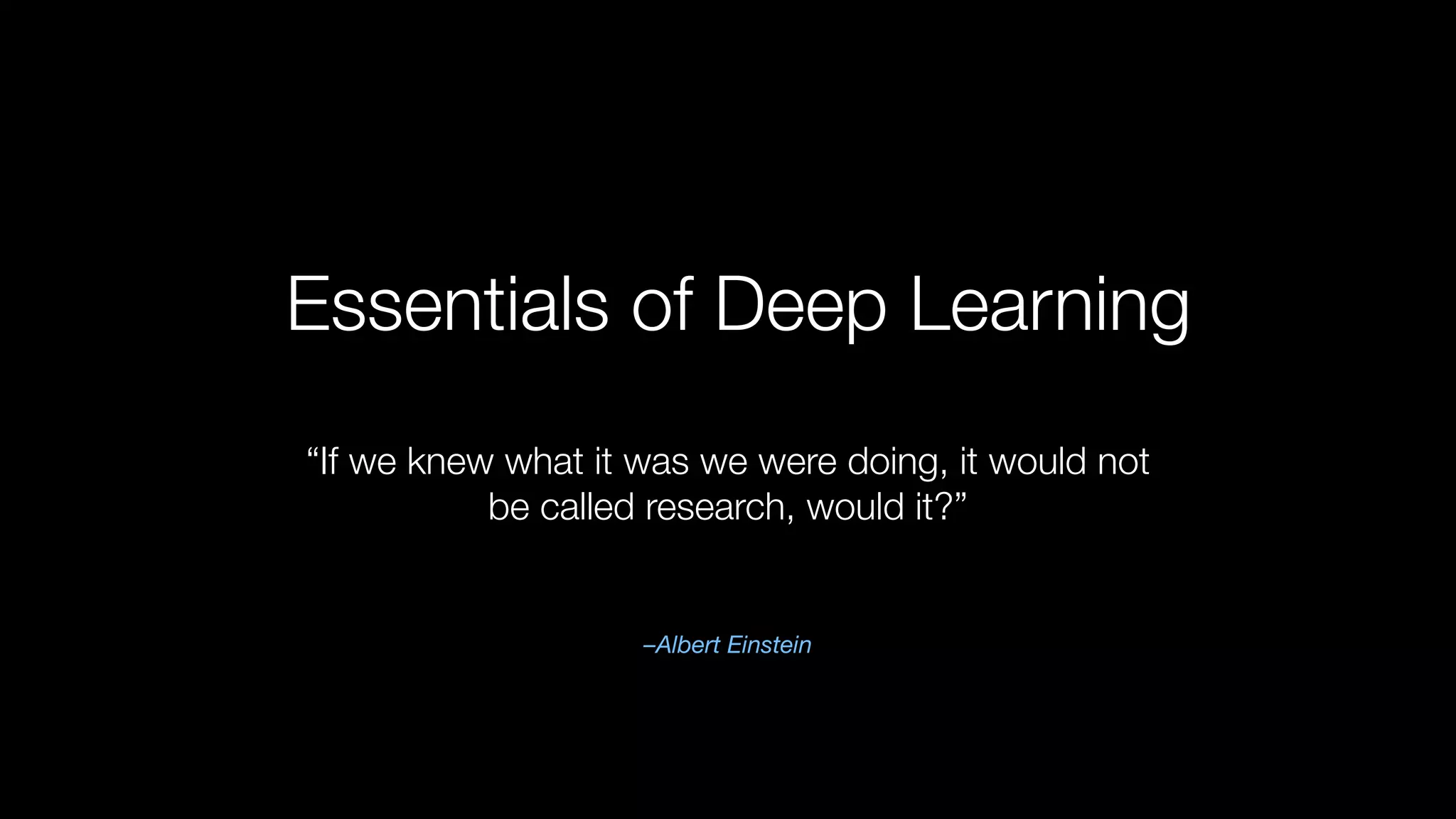 Essentials of Deep Learning
–Albert Einstein
“If we knew what it was we were doing, it would not
be called research, would it?”
 