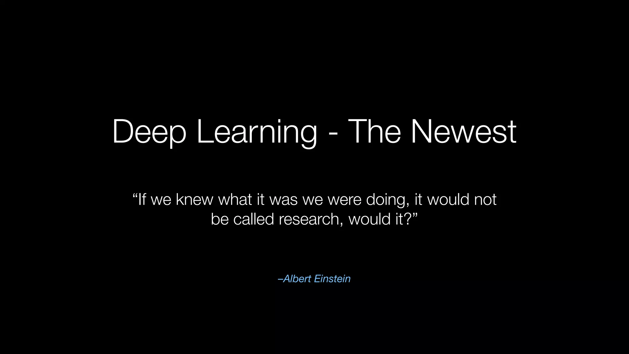 Deep Learning - The Newest
–Albert Einstein
“If we knew what it was we were doing, it would not
be called research, would it?”
 