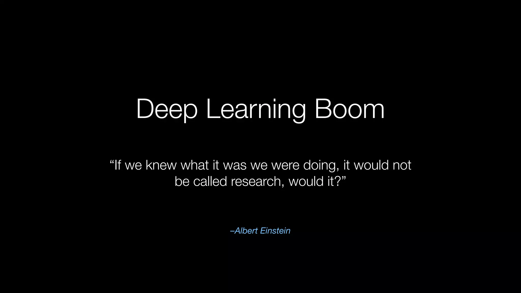 Deep Learning Boom
–Albert Einstein
“If we knew what it was we were doing, it would not
be called research, would it?”
 