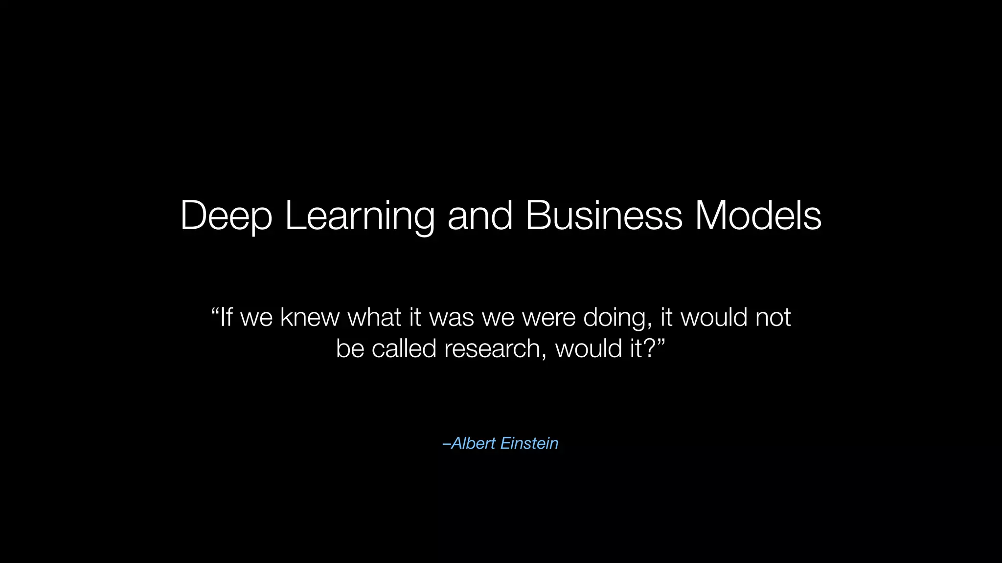 Deep Learning and Business Models
–Albert Einstein
“If we knew what it was we were doing, it would not
be called research, would it?”
 