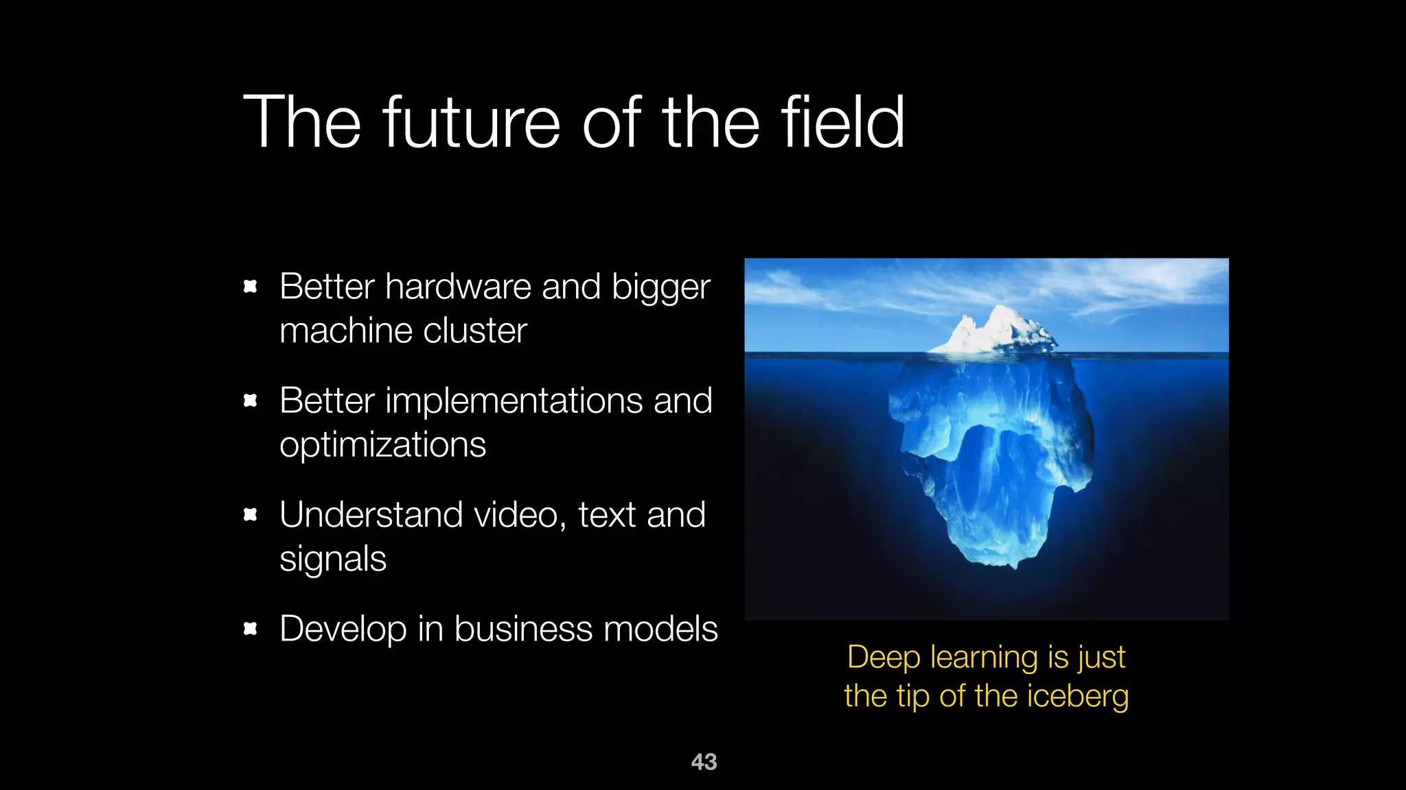 The future of the ﬁeld
Better hardware and bigger
machine cluster
Better implementations and
optimizations
Understand video, text and
signals
Develop in business models
Deep learning is just
the tip of the iceberg
43
 