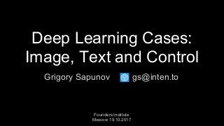 Deep Learning Cases:
Image, Text and Control
Grigory Sapunov
Founders Institute
Moscow 19.10.2017
gs@inten.to
 