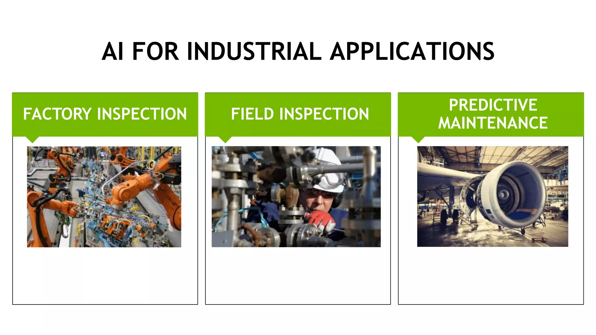 4
PREDICTIVE
MAINTENANCE
FIELD INSPECTIONFACTORY INSPECTION
AI FOR INDUSTRIAL APPLICATIONS
Quality Inspection
Fault Detection & Classification
Inventory Inspection
Condition Based Maintenance
Remaining Useful Life
Sensor Time Series Analysis
Failure Prediction
 