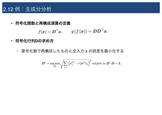 2.12 例：主成分分析
• 符号化関数と再構成演算の定義
• 符号化行列Dの求め方
- 復号化器で再構成したものと全入力 x の誤差を最小化する
 