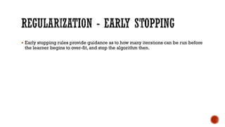 § Early stopping rules provide guidance as to how many iterations can be run before
the learner begins to over-fit, and stop the algorithm then.
 