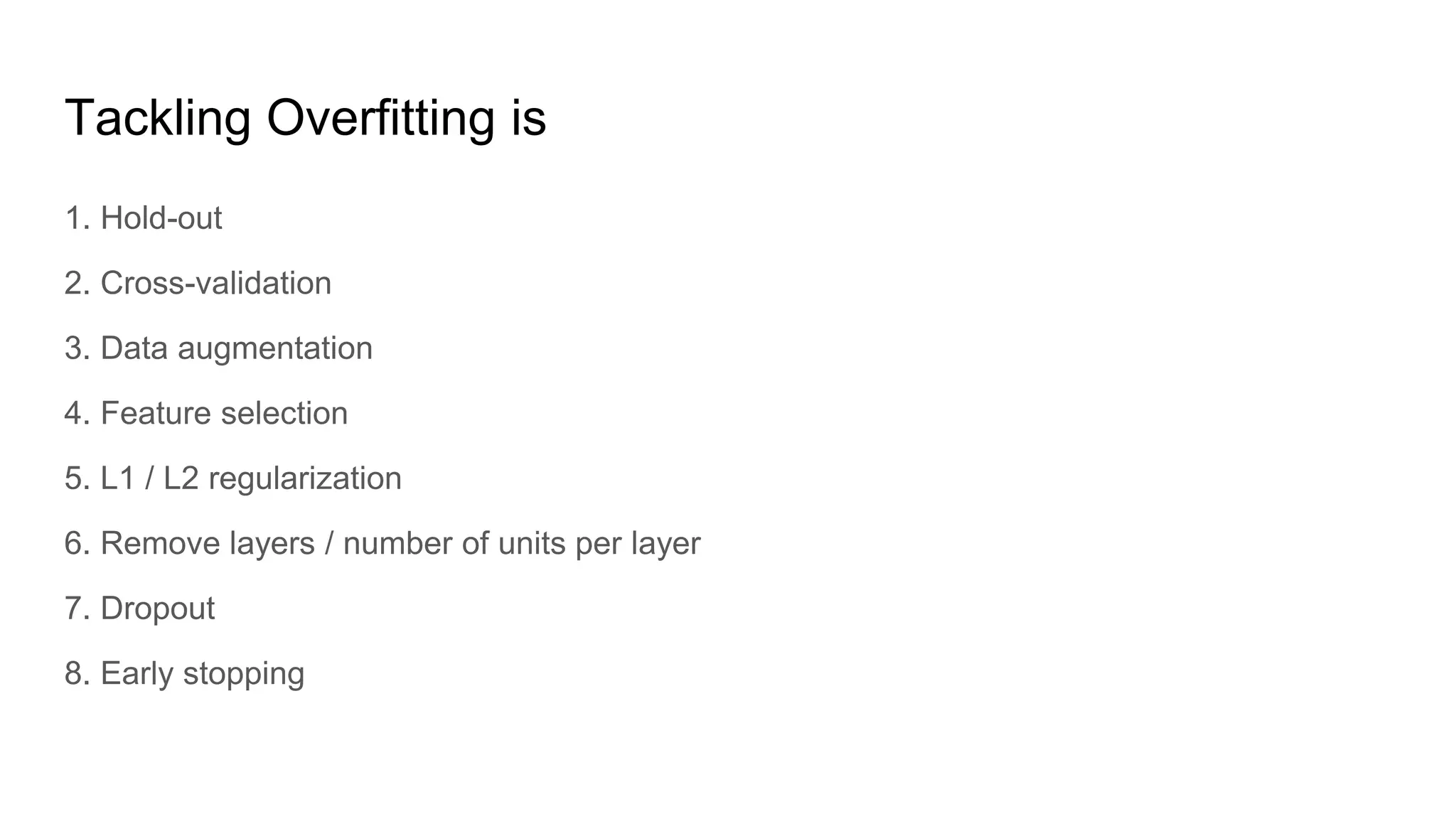 Tackling Overfitting is
1. Hold-out
2. Cross-validation
3. Data augmentation
4. Feature selection
5. L1 / L2 regularization
6. Remove layers / number of units per layer
7. Dropout
8. Early stopping
 
