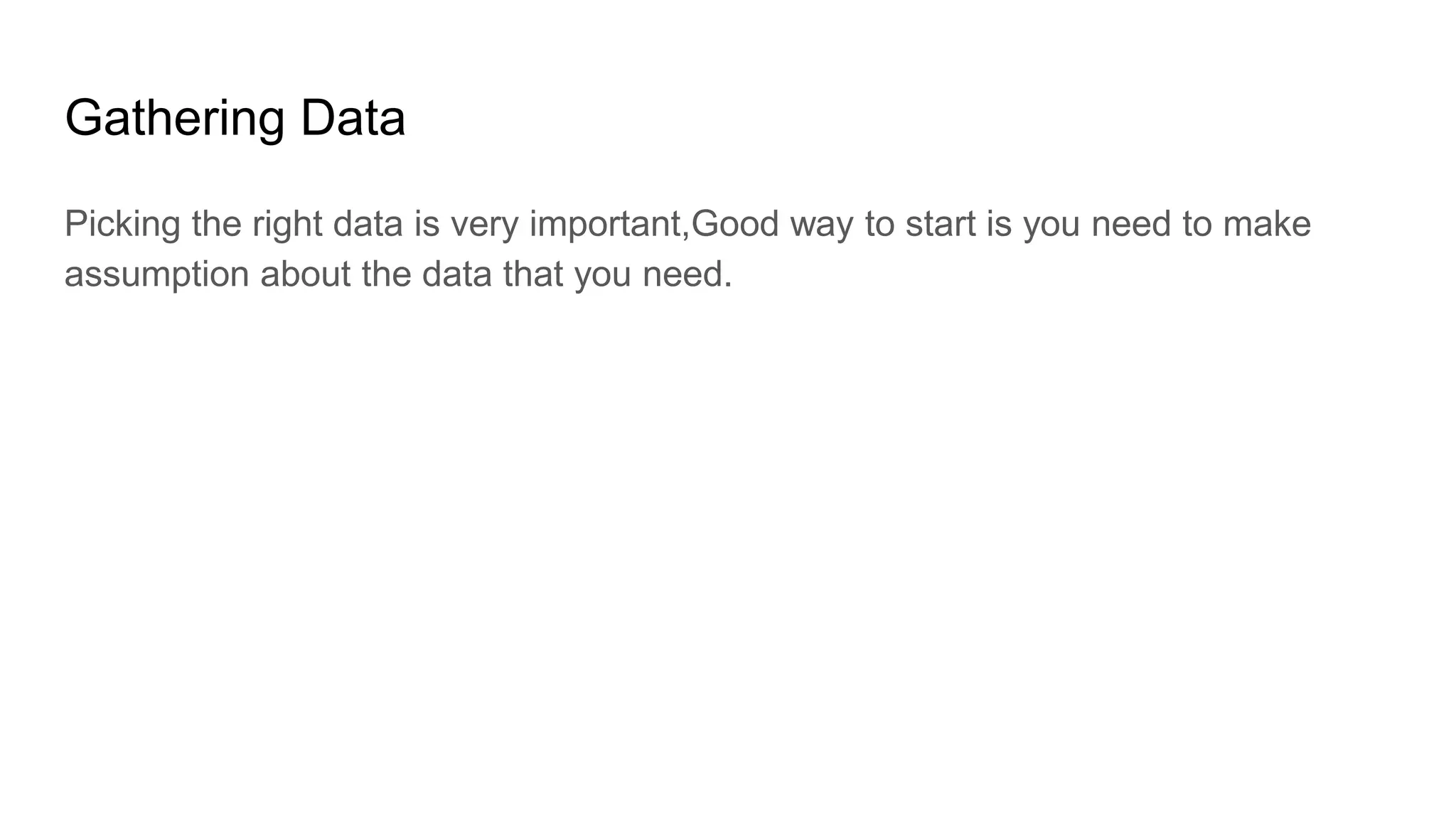 Gathering Data
Picking the right data is very important,Good way to start is you need to make
assumption about the data that you need.
 