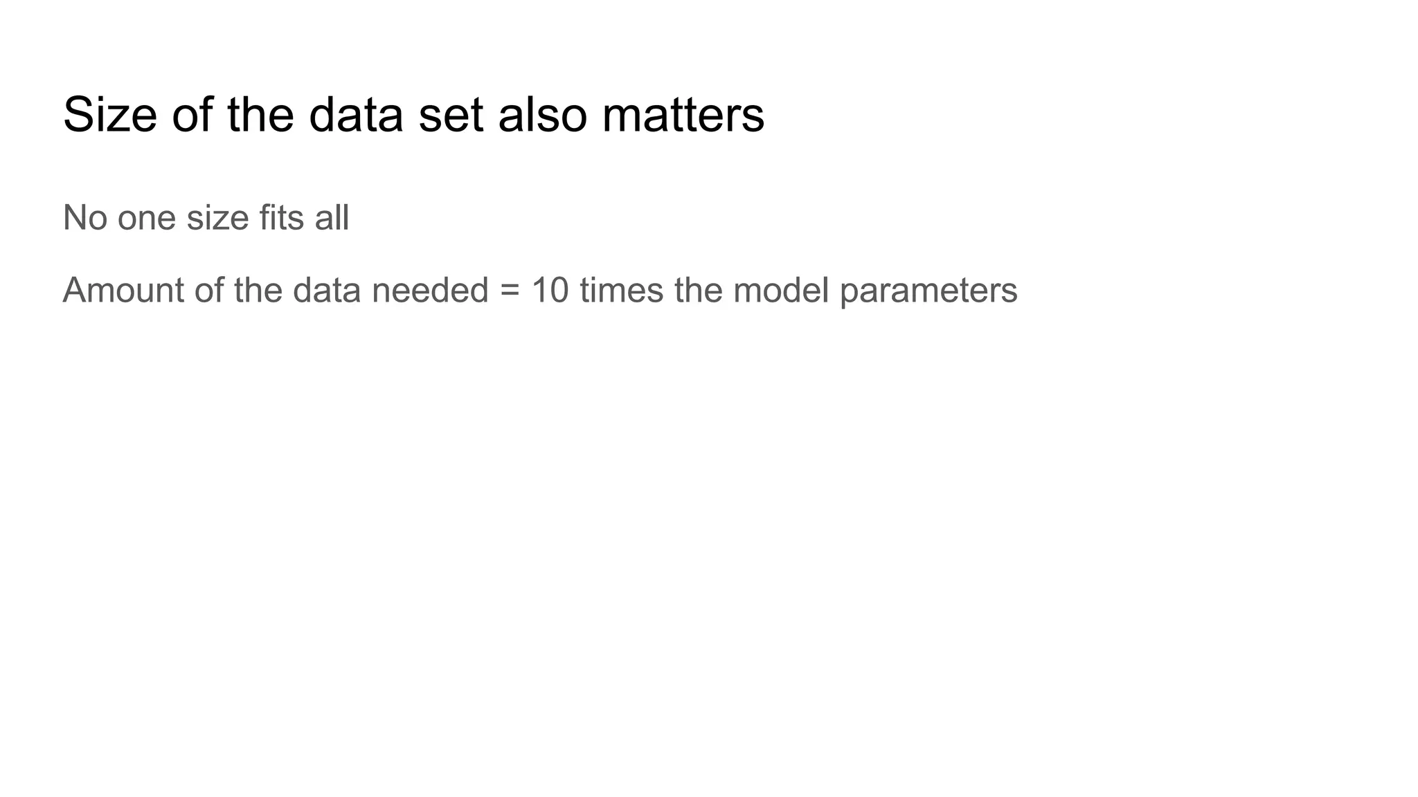 Size of the data set also matters
No one size fits all
Amount of the data needed = 10 times the model parameters
 