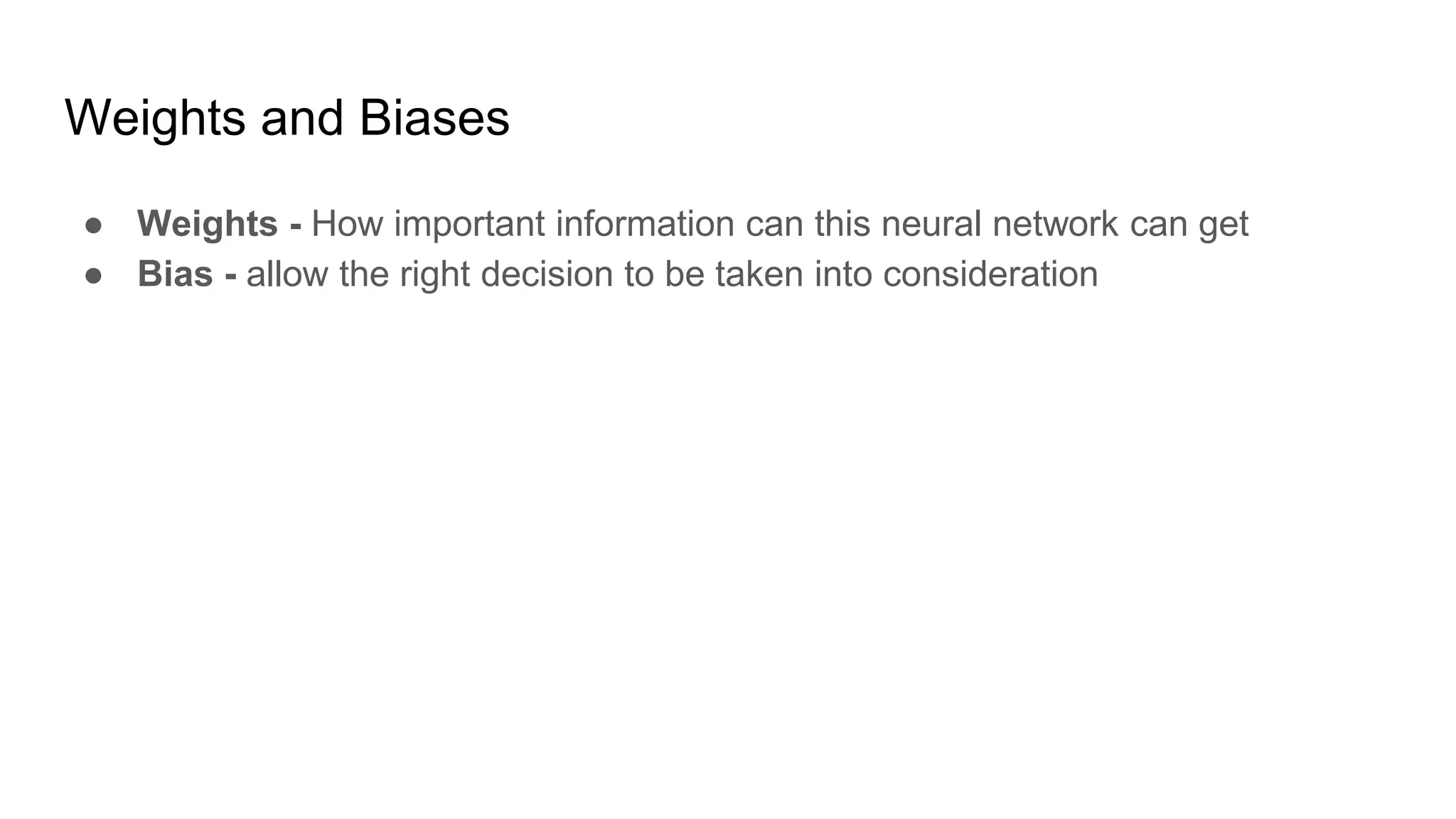 Weights and Biases
● Weights - How important information can this neural network can get
● Bias - allow the right decision to be taken into consideration
 