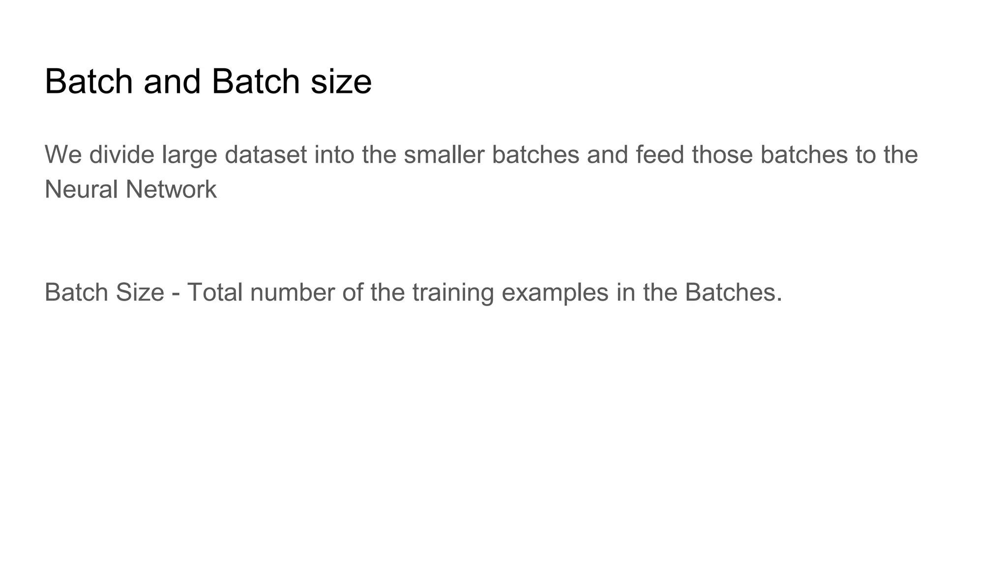 Batch and Batch size
We divide large dataset into the smaller batches and feed those batches to the
Neural Network
Batch Size - Total number of the training examples in the Batches.
 