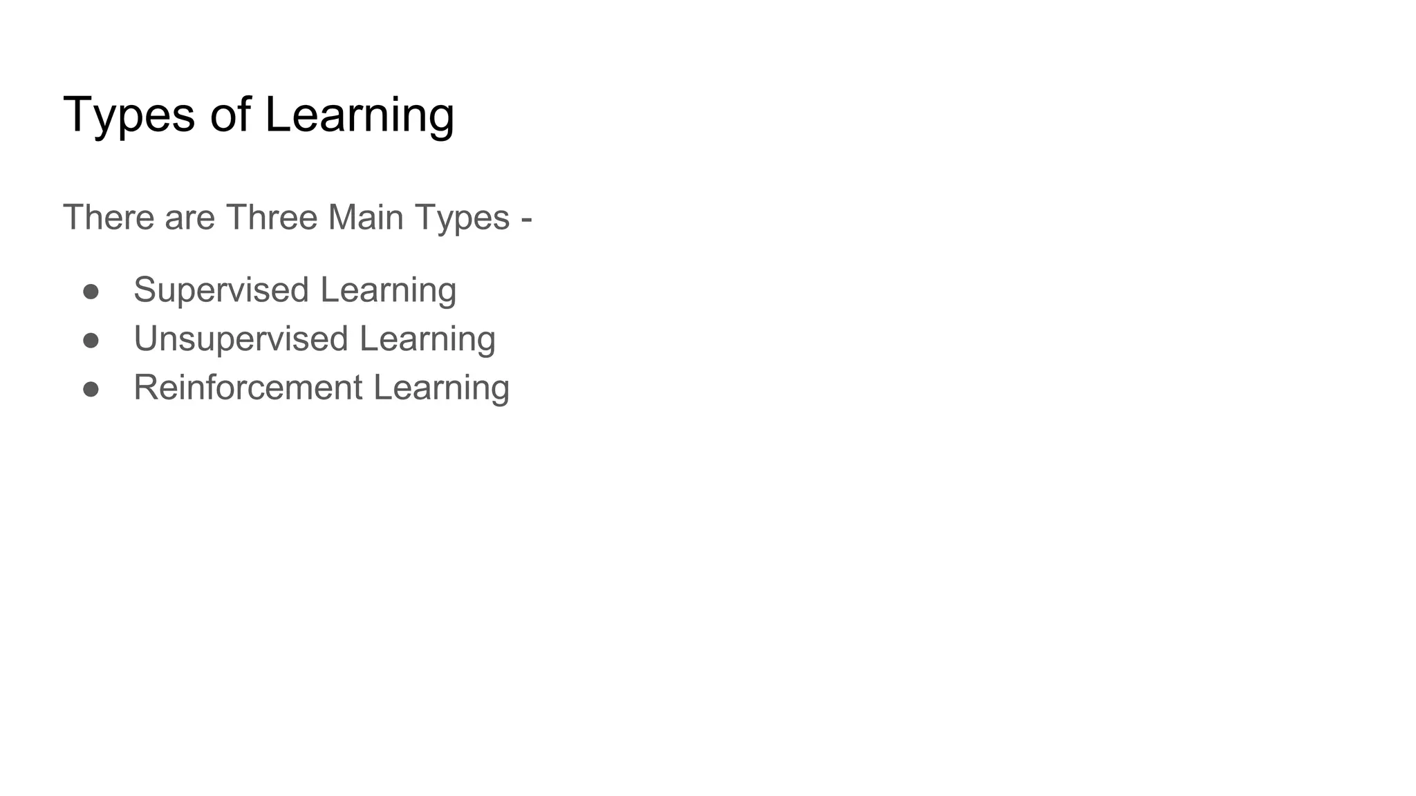 Types of Learning
There are Three Main Types -
● Supervised Learning
● Unsupervised Learning
● Reinforcement Learning
 