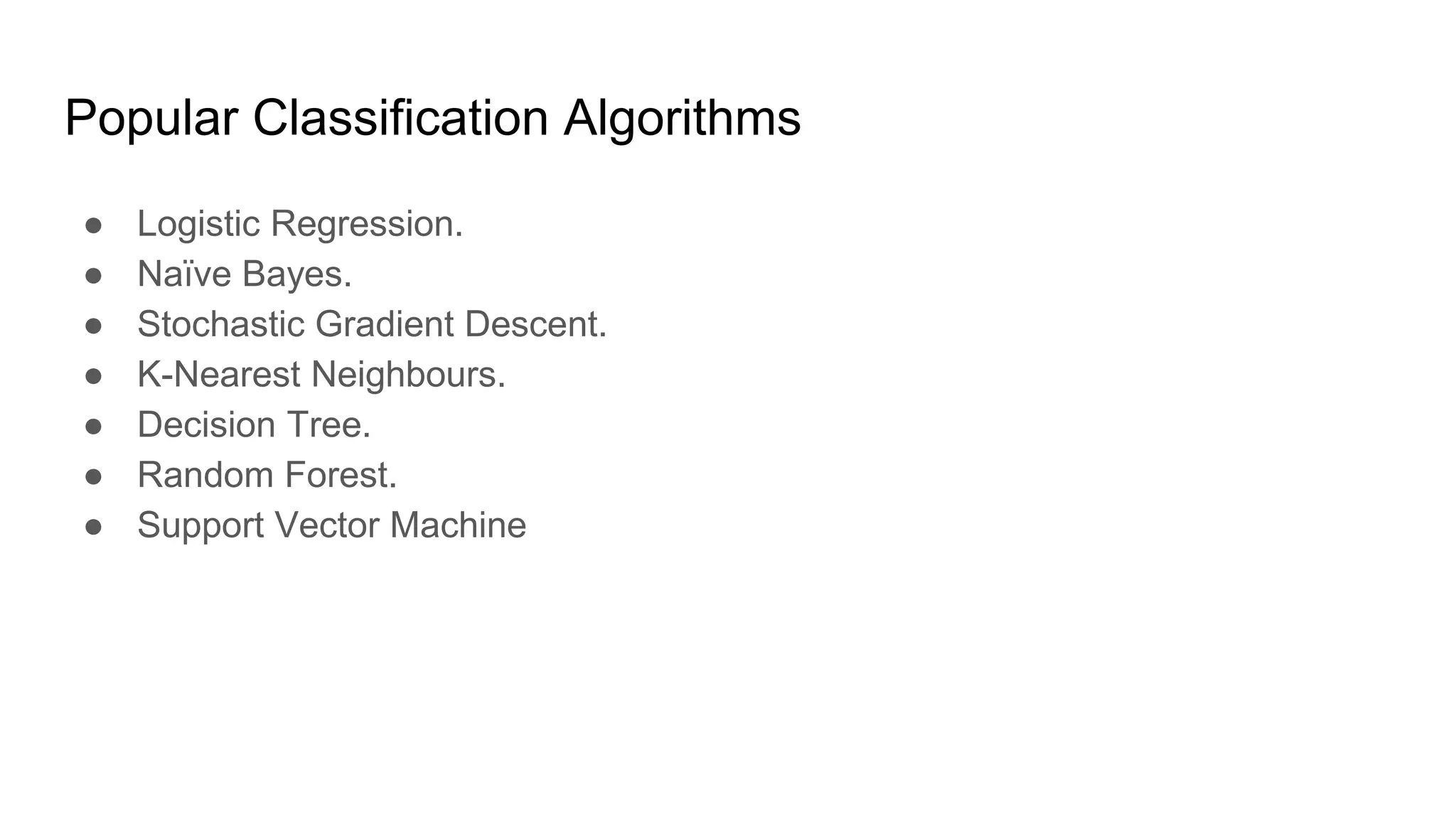 Popular Classification Algorithms
● Logistic Regression.
● Naïve Bayes.
● Stochastic Gradient Descent.
● K-Nearest Neighbours.
● Decision Tree.
● Random Forest.
● Support Vector Machine
 