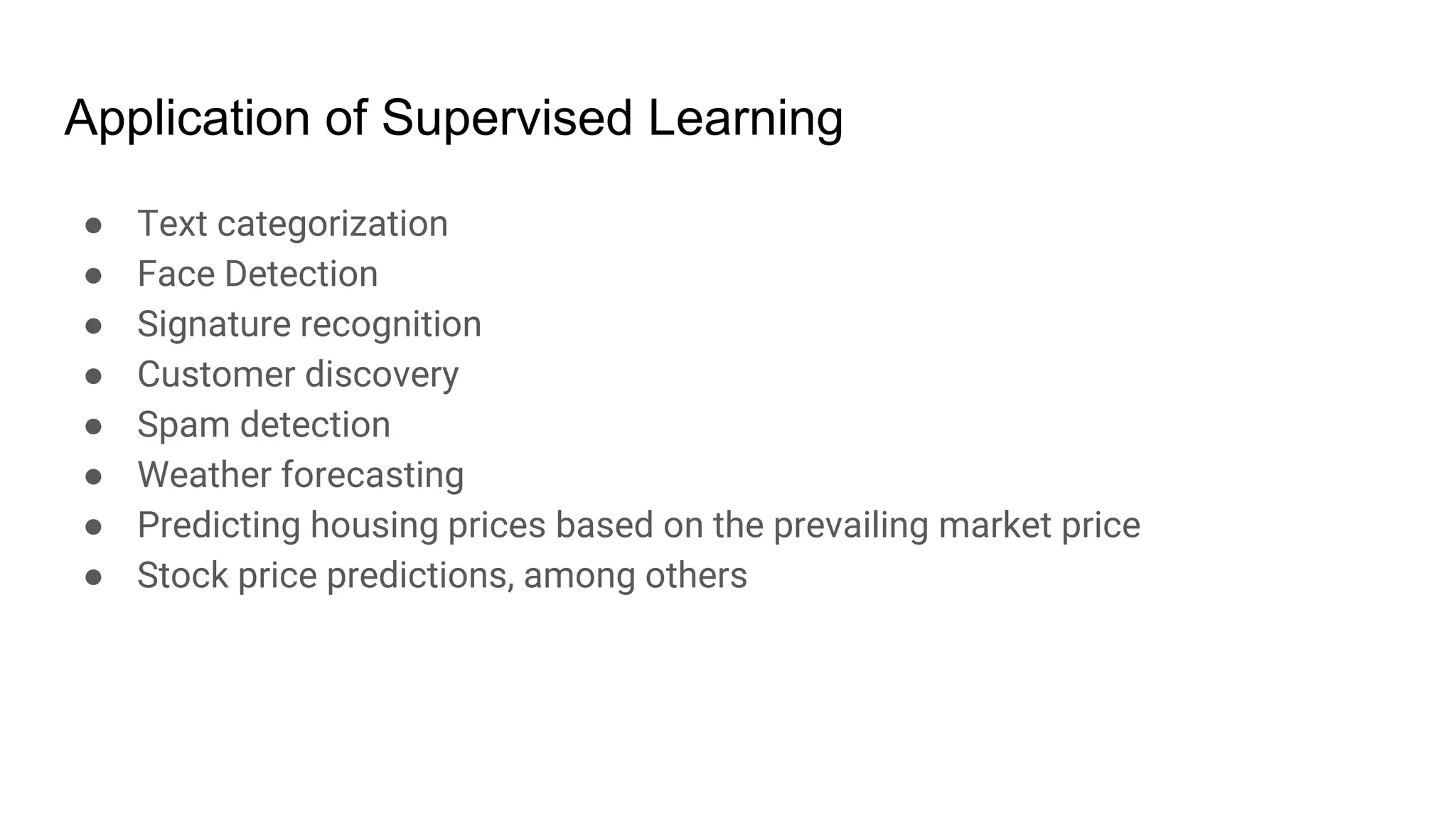 Application of Supervised Learning
● Text categorization
● Face Detection
● Signature recognition
● Customer discovery
● Spam detection
● Weather forecasting
● Predicting housing prices based on the prevailing market price
● Stock price predictions, among others
 